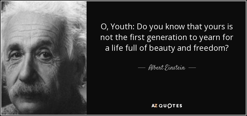 O, Youth: Do you know that yours is not the first generation to yearn for a life full of beauty and freedom? - Albert Einstein