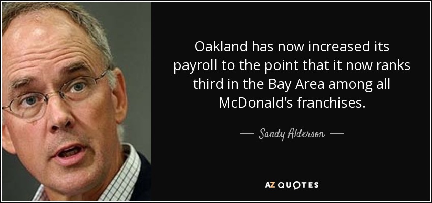 Oakland has now increased its payroll to the point that it now ranks third in the Bay Area among all McDonald's franchises. - Sandy Alderson