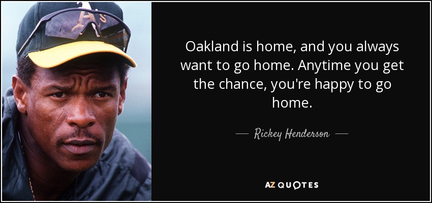 Oakland is home, and you always want to go home. Anytime you get the chance, you're happy to go home. - Rickey Henderson