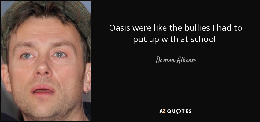 Oasis were like the bullies I had to put up with at school. - Damon Albarn