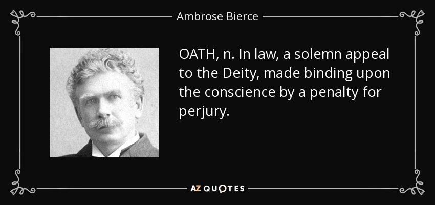 OATH, n. In law, a solemn appeal to the Deity, made binding upon the conscience by a penalty for perjury. - Ambrose Bierce
