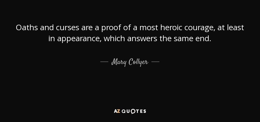 Oaths and curses are a proof of a most heroic courage, at least in appearance, which answers the same end. - Mary Collyer