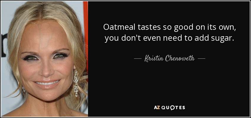 Oatmeal tastes so good on its own, you don't even need to add sugar. - Kristin Chenoweth