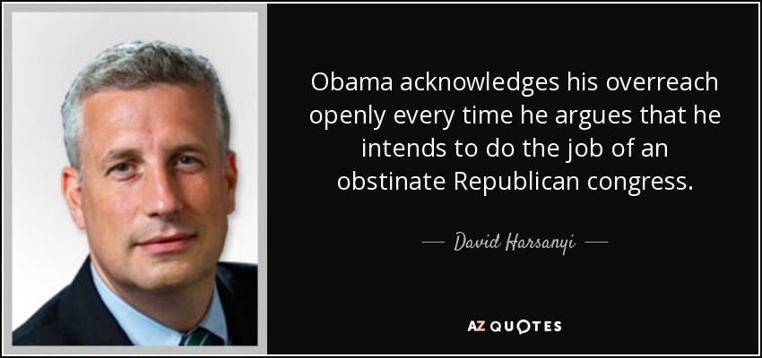 Obama acknowledges his overreach openly every time he argues that he intends to do the job of an obstinate Republican congress. - David Harsanyi