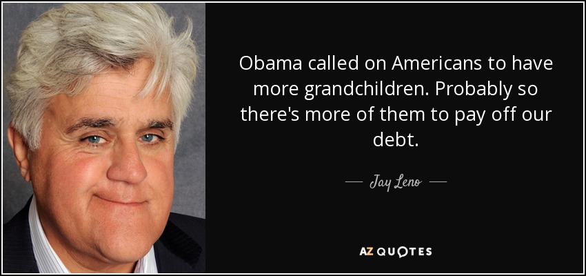 Obama called on Americans to have more grandchildren. Probably so there's more of them to pay off our debt. - Jay Leno