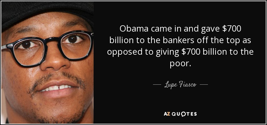 Obama came in and gave $700 billion to the bankers off the top as opposed to giving $700 billion to the poor. - Lupe Fiasco