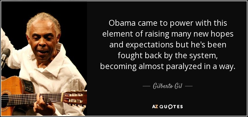 Obama came to power with this element of raising many new hopes and expectations but he's been fought back by the system, becoming almost paralyzed in a way. - Gilberto Gil