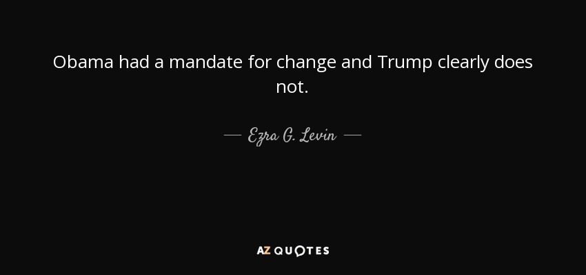 Obama had a mandate for change and Trump clearly does not. - Ezra G. Levin