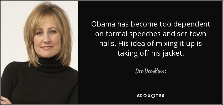 Obama has become too dependent on formal speeches and set town halls. His idea of mixing it up is taking off his jacket. - Dee Dee Myers