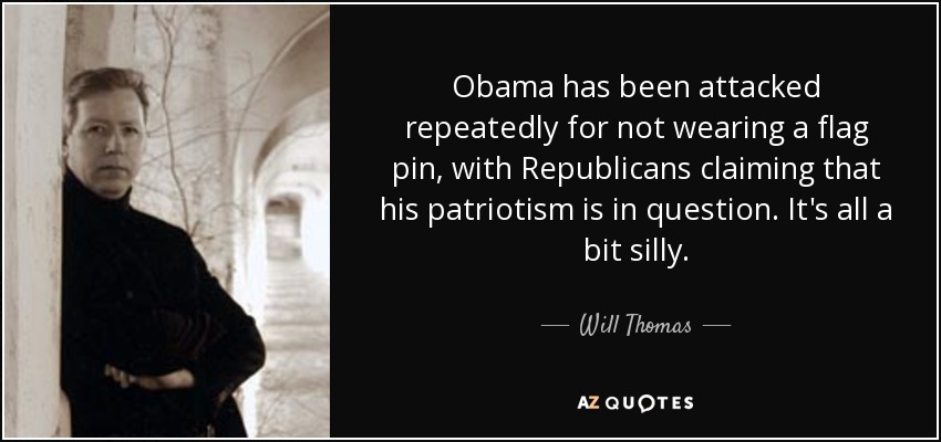 Obama has been attacked repeatedly for not wearing a flag pin, with Republicans claiming that his patriotism is in question. It's all a bit silly. - Will Thomas