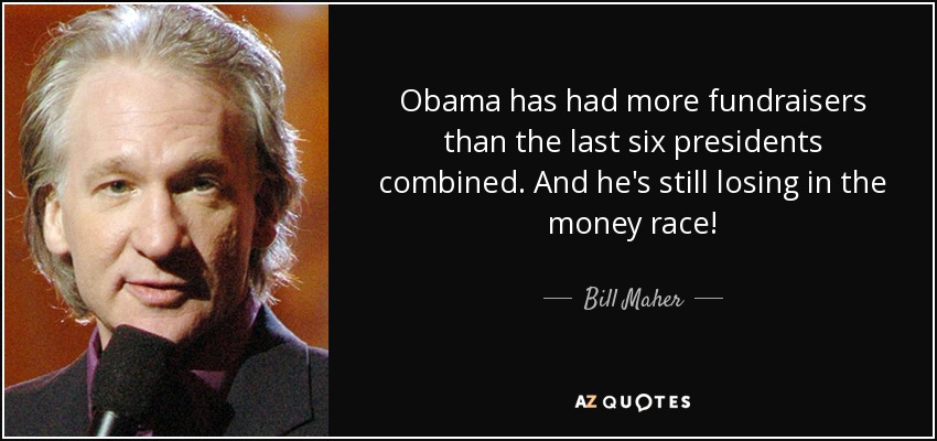 Obama has had more fundraisers than the last six presidents combined. And he's still losing in the money race! - Bill Maher