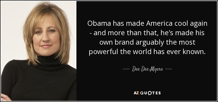 Obama has made America cool again - and more than that, he's made his own brand arguably the most powerful the world has ever known. - Dee Dee Myers