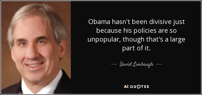 Obama hasn't been divisive just because his policies are so unpopular, though that's a large part of it. - David Limbaugh