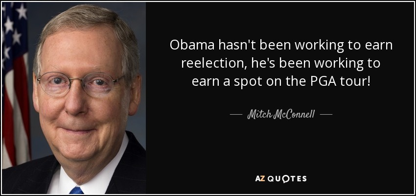 Obama hasn't been working to earn reelection, he's been working to earn a spot on the PGA tour! - Mitch McConnell
