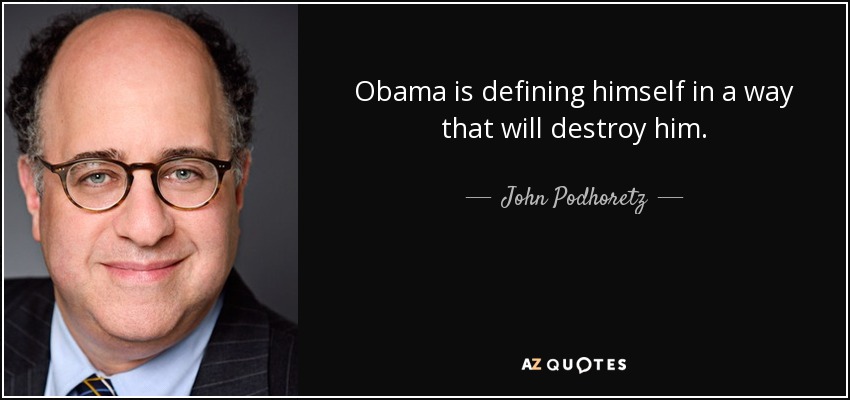 Obama is defining himself in a way that will destroy him. - John Podhoretz