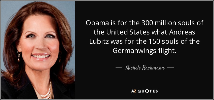 Obama is for the 300 million souls of the United States what Andreas Lubitz was for the 150 souls of the Germanwings flight. - Michele Bachmann