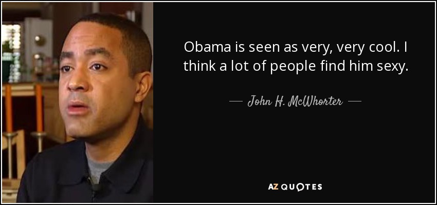 Obama is seen as very, very cool. I think a lot of people find him sexy. - John H. McWhorter