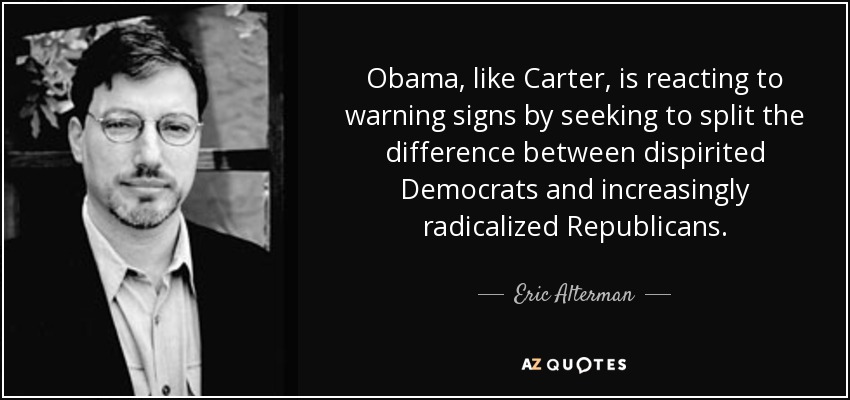 Obama, like Carter, is reacting to warning signs by seeking to split the difference between dispirited Democrats and increasingly radicalized Republicans. - Eric Alterman