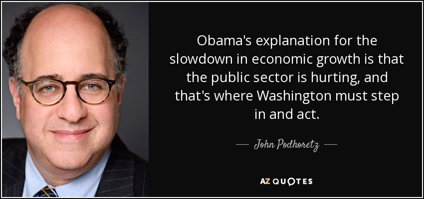 Obama's explanation for the slowdown in economic growth is that the public sector is hurting, and that's where Washington must step in and act. - John Podhoretz