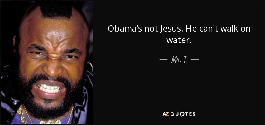 Obama's not Jesus. He can't walk on water. - Mr. T