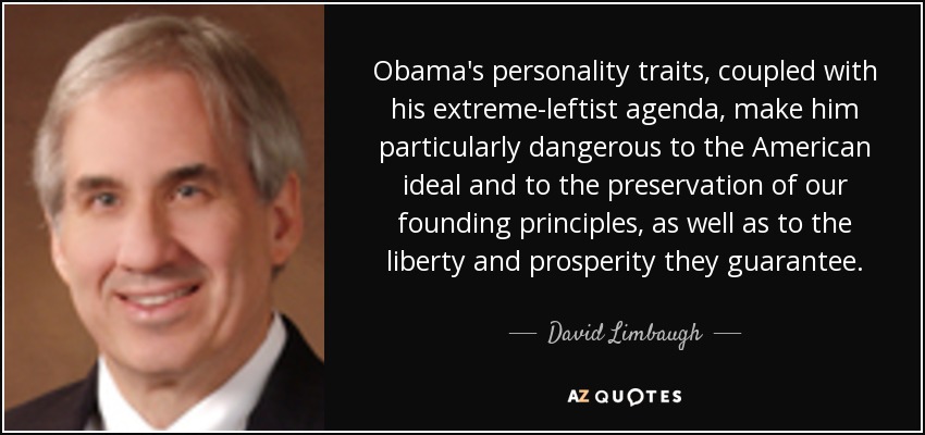 Obama's personality traits, coupled with his extreme-leftist agenda, make him particularly dangerous to the American ideal and to the preservation of our founding principles, as well as to the liberty and prosperity they guarantee. - David Limbaugh