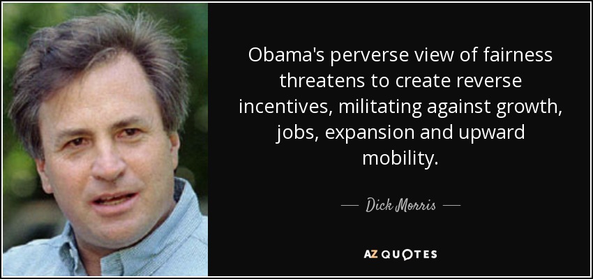 Obama's perverse view of fairness threatens to create reverse incentives, militating against growth, jobs, expansion and upward mobility. - Dick Morris
