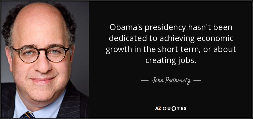 Obama's presidency hasn't been dedicated to achieving economic growth in the short term, or about creating jobs. - John Podhoretz