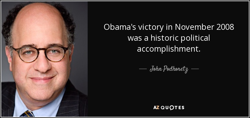 Obama's victory in November 2008 was a historic political accomplishment. - John Podhoretz