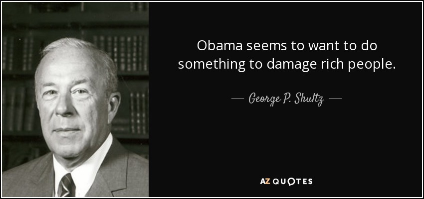 Obama seems to want to do something to damage rich people. - George P. Shultz