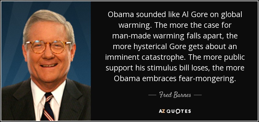 Obama sounded like Al Gore on global warming. The more the case for man-made warming falls apart, the more hysterical Gore gets about an imminent catastrophe. The more public support his stimulus bill loses, the more Obama embraces fear-mongering. - Fred Barnes