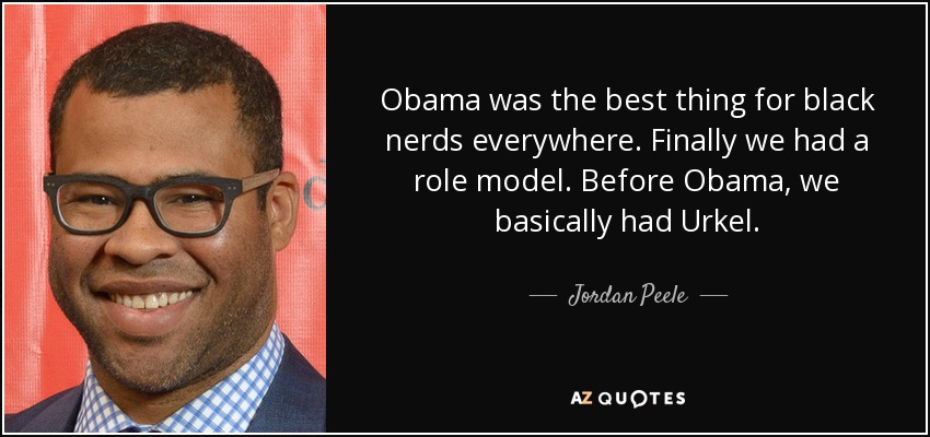 Obama was the best thing for black nerds everywhere. Finally we had a role model. Before Obama, we basically had Urkel. - Jordan Peele