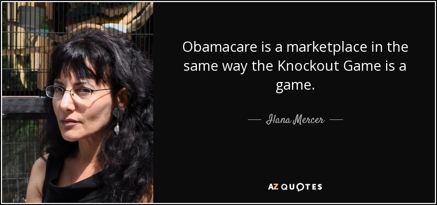 Obamacare is a marketplace in the same way the Knockout Game is a game. - Ilana Mercer