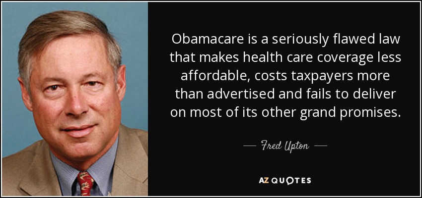 Obamacare is a seriously flawed law that makes health care coverage less affordable, costs taxpayers more than advertised and fails to deliver on most of its other grand promises. - Fred Upton