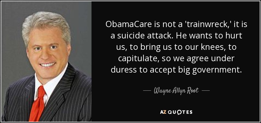 ObamaCare is not a 'trainwreck,' it is a suicide attack. He wants to hurt us, to bring us to our knees, to capitulate, so we agree under duress to accept big government. - Wayne Allyn Root