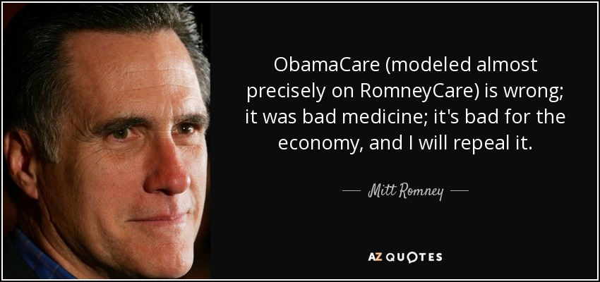 ObamaCare (modeled almost precisely on RomneyCare) is wrong; it was bad medicine; it's bad for the economy, and I will repeal it. - Mitt Romney