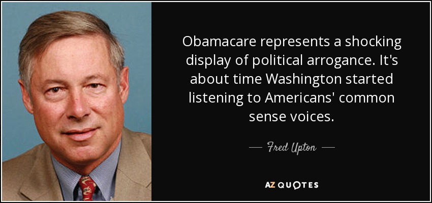 Obamacare represents a shocking display of political arrogance. It's about time Washington started listening to Americans' common sense voices. - Fred Upton