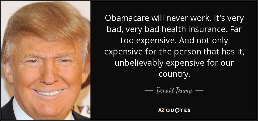 Obamacare will never work. It's very bad, very bad health insurance. Far too expensive. And not only expensive for the person that has it, unbelievably expensive for our country. - Donald Trump