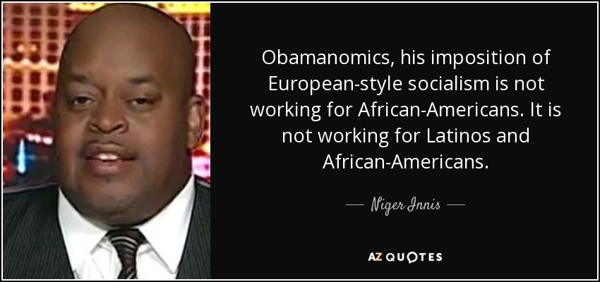 Obamanomics, his imposition of European-style socialism is not working for African-Americans. It is not working for Latinos and African-Americans. - Niger Innis
