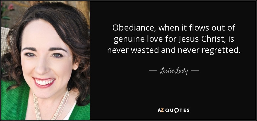 Obediance, when it flows out of genuine love for Jesus Christ, is never wasted and never regretted. - Leslie Ludy