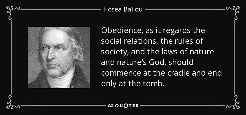Obedience, as it regards the social relations, the rules of society, and the laws of nature and nature's God, should commence at the cradle and end only at the tomb. - Hosea Ballou