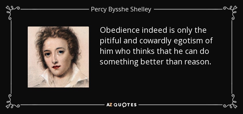 Obedience indeed is only the pitiful and cowardly egotism of him who thinks that he can do something better than reason. - Percy Bysshe Shelley