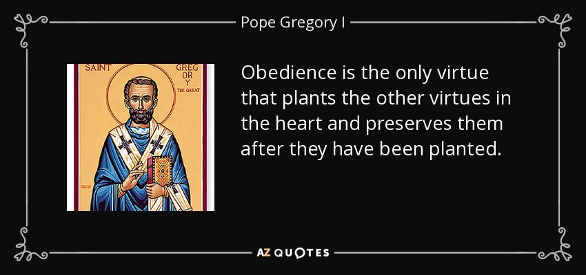 Obedience is the only virtue that plants the other virtues in the heart and preserves them after they have been planted. - Pope Gregory I
