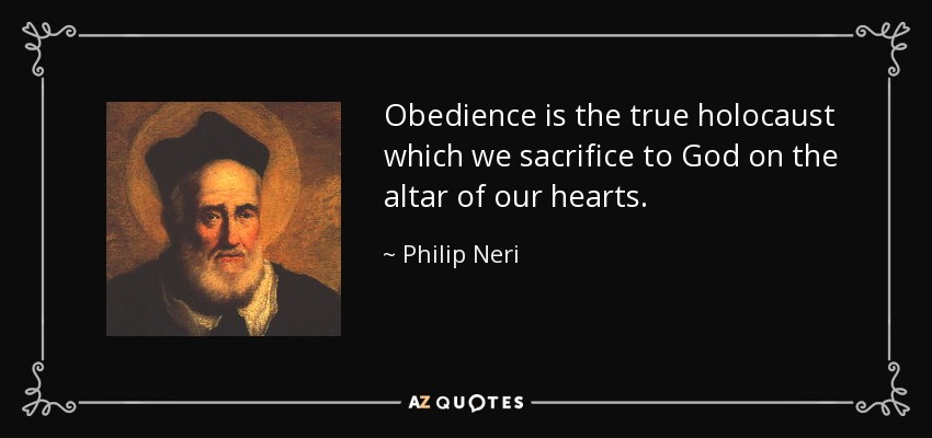 Obedience is the true holocaust which we sacrifice to God on the altar of our hearts. - Philip Neri