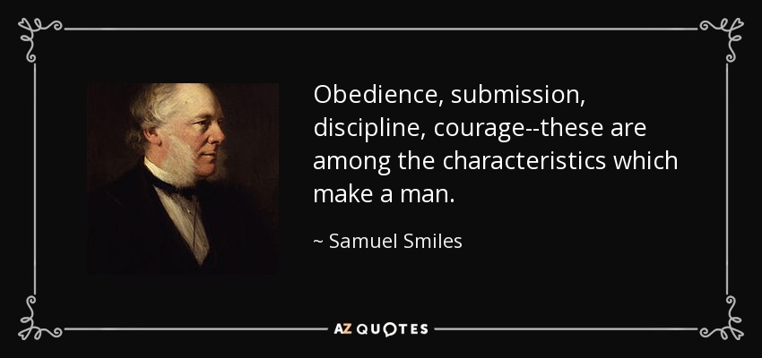 Obedience, submission, discipline, courage--these are among the characteristics which make a man. - Samuel Smiles