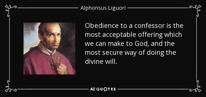Obedience to a confessor is the most acceptable offering which we can make to God, and the most secure way of doing the divine will. - Alphonsus Liguori