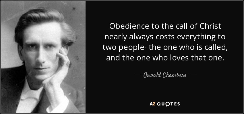 Obedience to the call of Christ nearly always costs everything to two people- the one who is called, and the one who loves that one. - Oswald Chambers