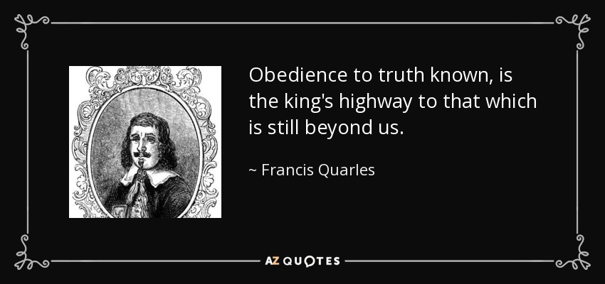 Obedience to truth known, is the king's highway to that which is still beyond us. - Francis Quarles