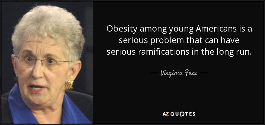 Obesity among young Americans is a serious problem that can have serious ramifications in the long run. - Virginia Foxx