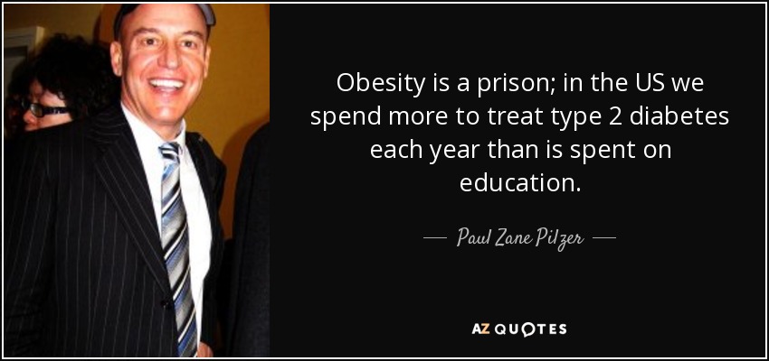 Obesity is a prison; in the US we spend more to treat type 2 diabetes each year than is spent on education. - Paul Zane Pilzer