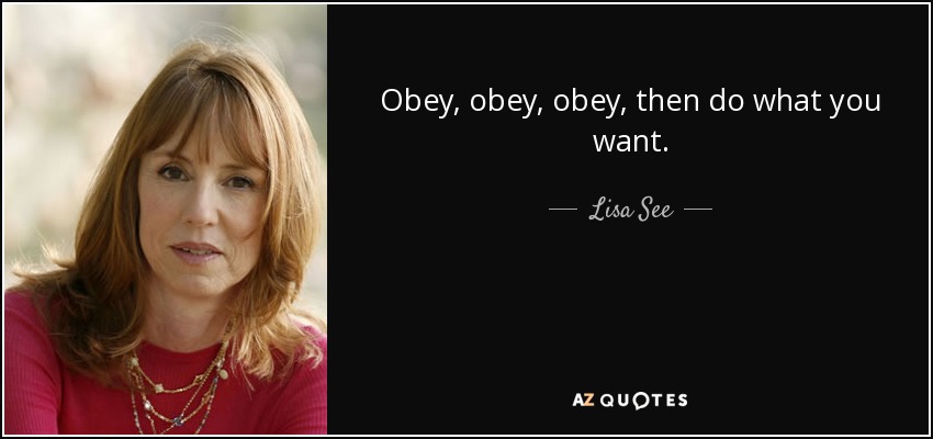 Obey, obey, obey, then do what you want. - Lisa See